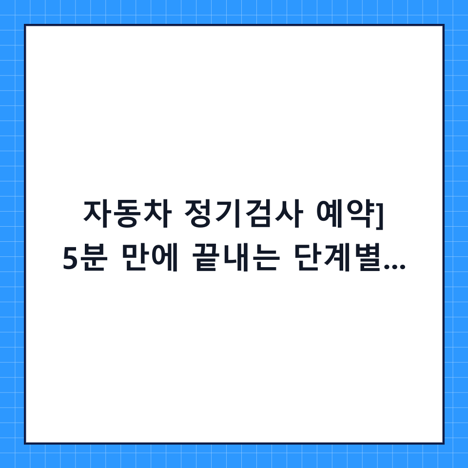 [자동차 정기검사 예약] 5분 만에 끝내는 단계별 체크리스트 및 주의사항 총정리
