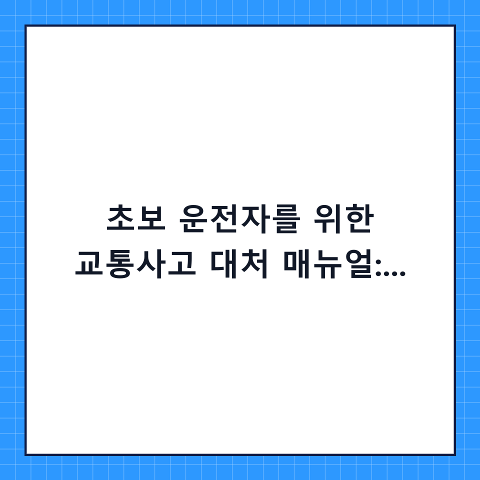 초보 운전자를 위한 교통사고 대처 매뉴얼: 단계별 체크리스트와 합의 전 필수 확인사항