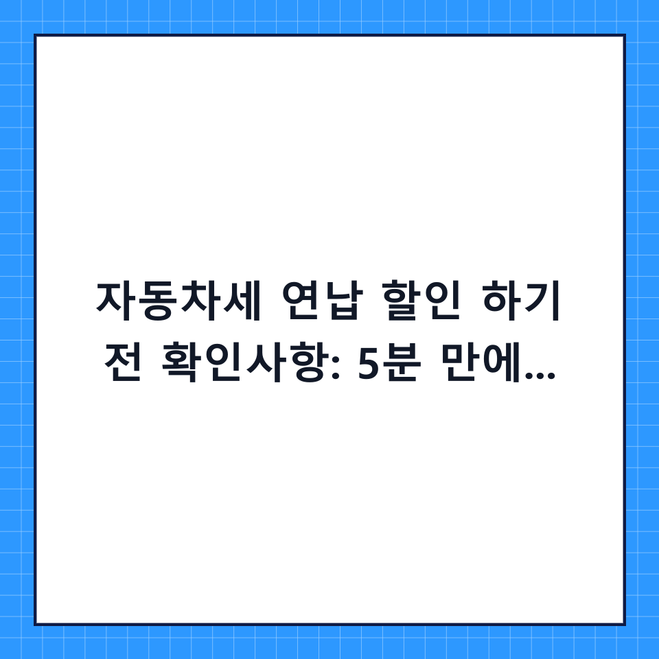 자동차세 연납 할인 하기 전 확인사항: 5분 만에 끝내는 단계별 실전 체크리스트